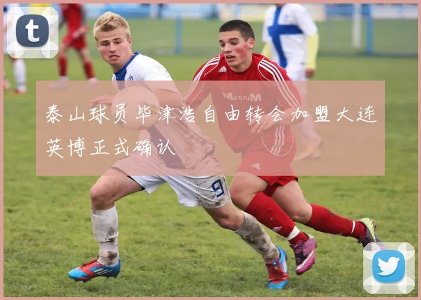 泰山球员毕津浩自由转会加盟大连英博正式确认