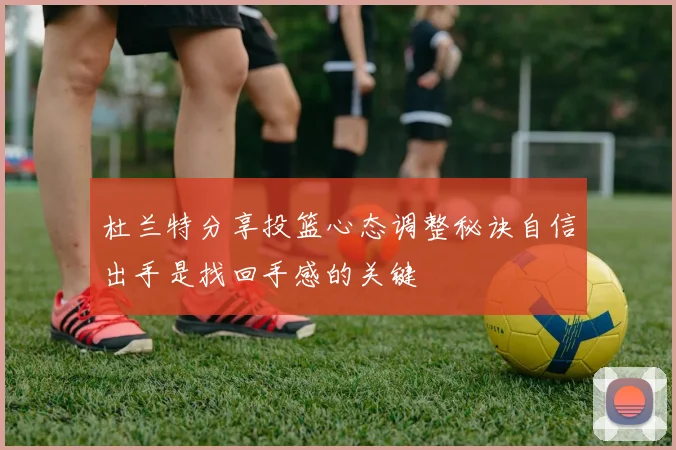 杜兰特分享投篮心态调整秘诀自信出手是找回手感的关键