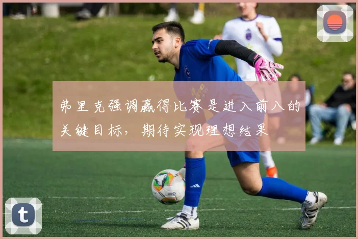 弗里克强调赢得比赛是进入前八的关键目标，期待实现理想结果