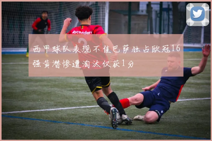 西甲球队表现不佳巴萨独占欧冠16强黄潜惨遭淘汰仅获1分