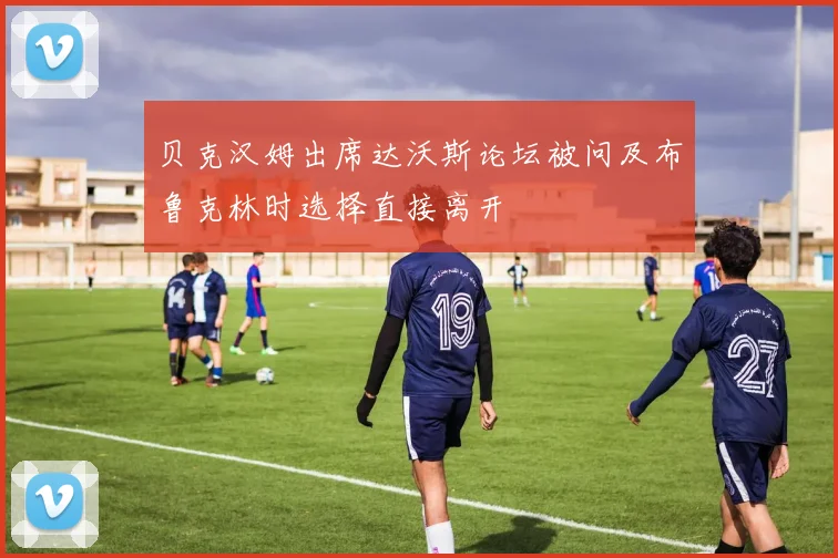 贝克汉姆出席达沃斯论坛被问及布鲁克林时选择直接离开
