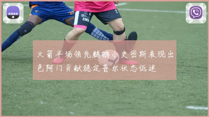 火箭半场领先鹈鹕小史密斯表现出色阿门贡献稳定普尔状态低迷