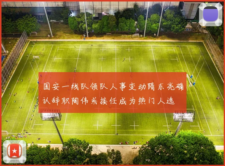 国安一线队领队人事变动隋东亮确认辞职陶伟或接任成为热门人选