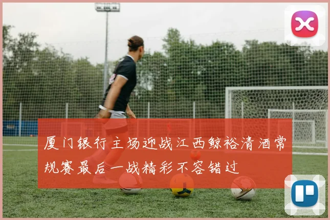 厦门银行主场迎战江西鲸裕清酒常规赛最后一战精彩不容错过