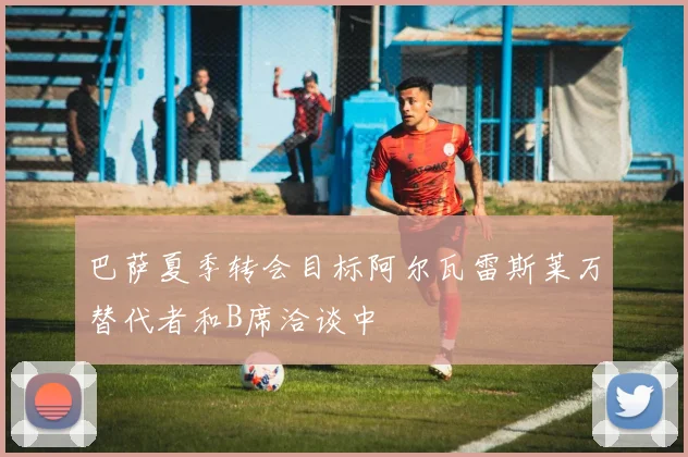 巴萨夏季转会目标阿尔瓦雷斯莱万替代者和B席洽谈中